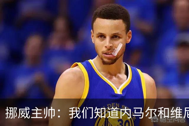 挪威主帅：我们知道内马尔和维尼修斯不喜防守 巴洛贡解禁是污点
